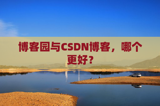 博客园与CSDN博客，哪个更好？