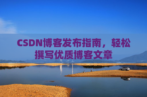 CSDN博客发布指南，轻松撰写优质博客文章